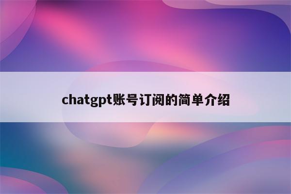 chatgpt账号订阅的简单介绍