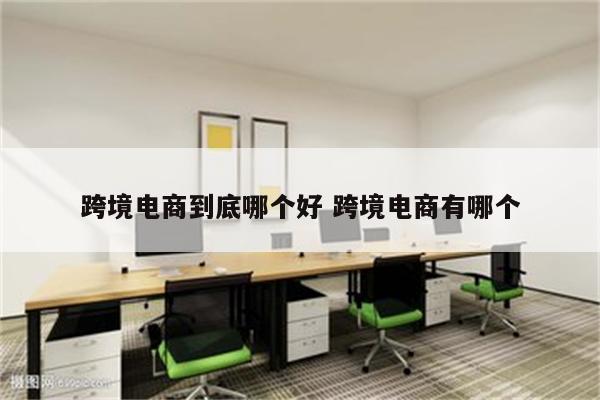 跨境电商到底哪个好 跨境电商有哪个