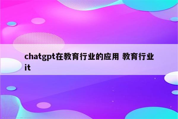 chatgpt在教育行业的应用 教育行业it