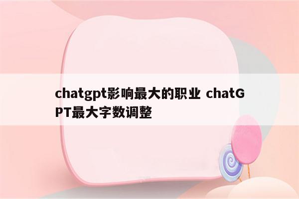 chatgpt影响最大的职业 chatGPT最大字数调整