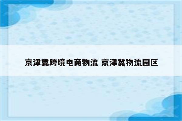 京津冀跨境电商物流 京津冀物流园区