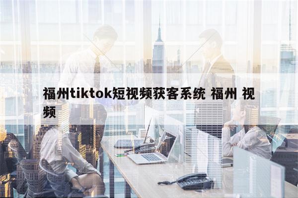 福州tiktok短视频获客系统 福州 视频