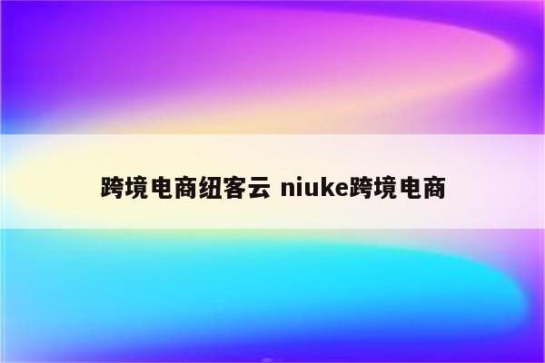 跨境电商纽客云 niuke跨境电商