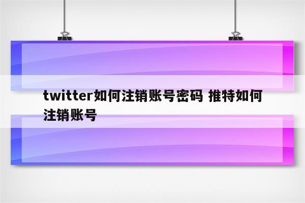 twitter如何注销账号密码 推特如何注销账号