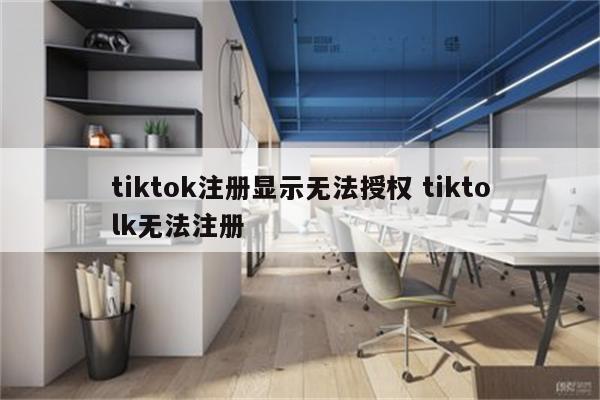 tiktok注册显示无法授权 tiktolk无法注册