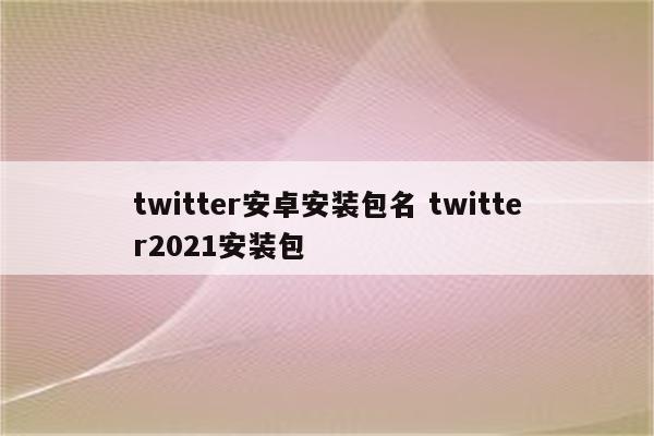 twitter安卓安装包名 twitter2021安装包