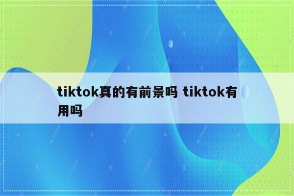 tiktok真的有前景吗 tiktok有用吗
