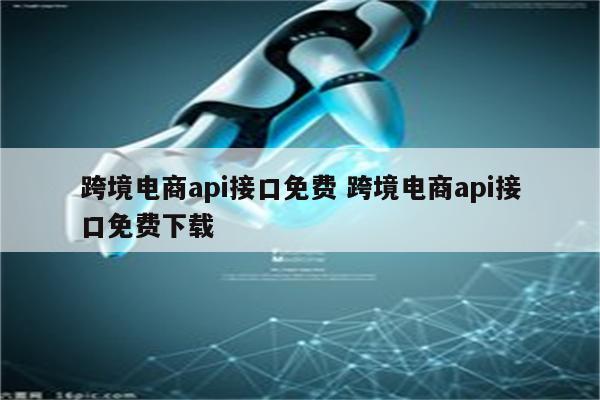 跨境电商api接口免费 跨境电商api接口免费下载