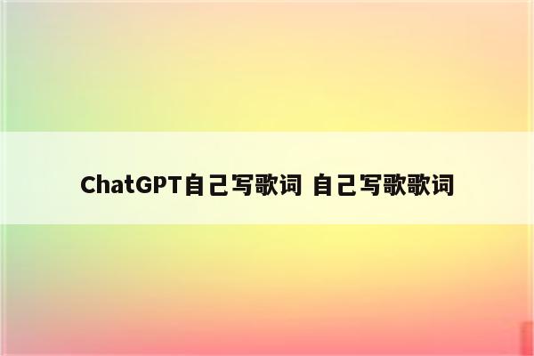 ChatGPT自己写歌词 自己写歌歌词