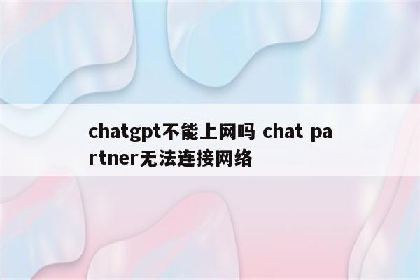 chatgpt不能上网吗 chat partner无法连接网络