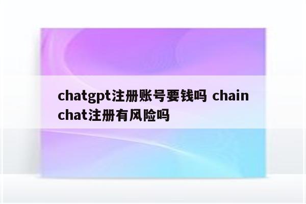 chatgpt注册账号要钱吗 chainchat注册有风险吗