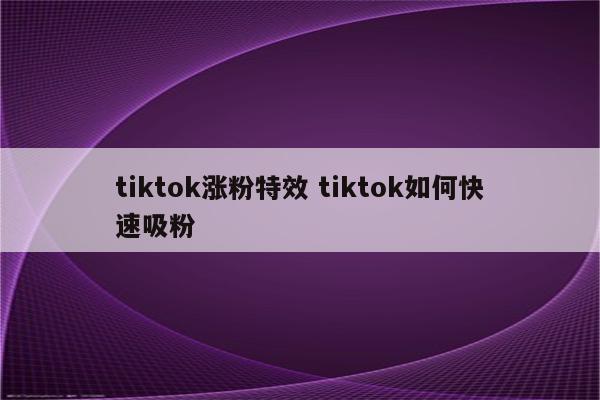tiktok涨粉特效 tiktok如何快速吸粉