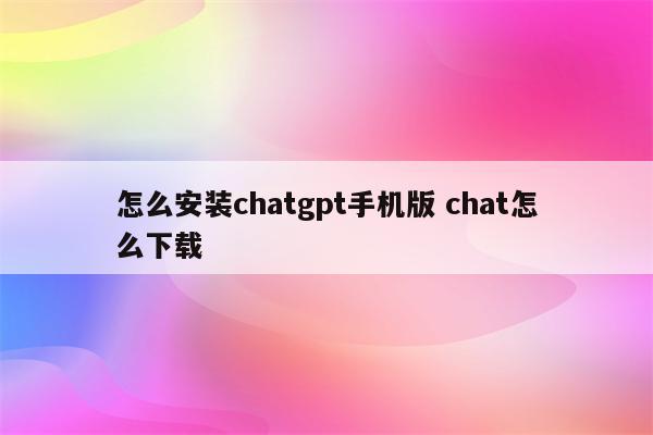 怎么安装chatgpt手机版 chat怎么下载