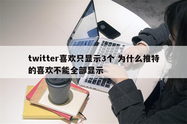 twitter喜欢只显示3个 为什么推特的喜欢不能全部显示