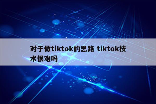 对于做tiktok的思路 tiktok技术很难吗