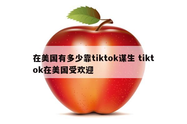 在美国有多少靠tiktok谋生 tiktok在美国受欢迎