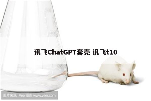 讯飞ChatGPT套壳 讯飞t10