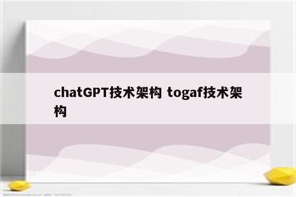 chatGPT技术架构 togaf技术架构