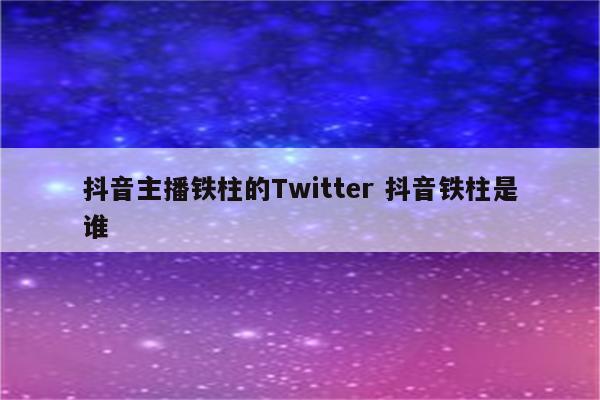 抖音主播铁柱的Twitter 抖音铁柱是谁