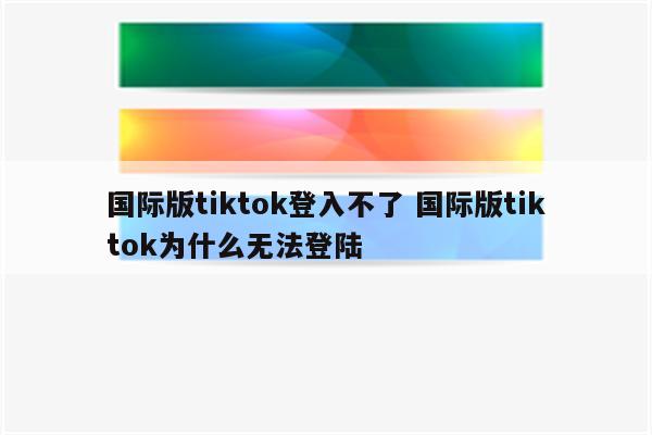 国际版tiktok登入不了 国际版tiktok为什么无法登陆
