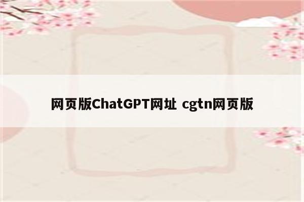 网页版ChatGPT网址 cgtn网页版