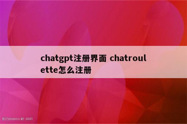 chatgpt注册界面 chatroulette怎么注册
