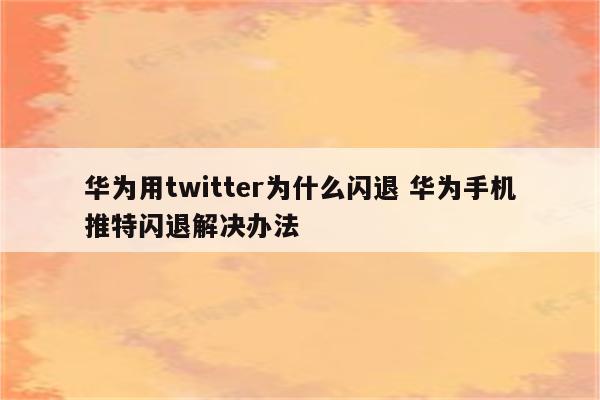 华为用twitter为什么闪退 华为手机推特闪退解决办法