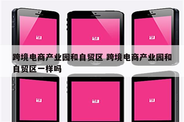 跨境电商产业园和自贸区 跨境电商产业园和自贸区一样吗