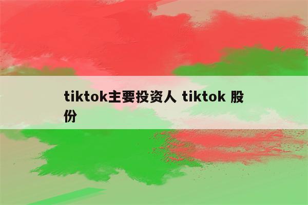 tiktok主要投资人 tiktok 股份