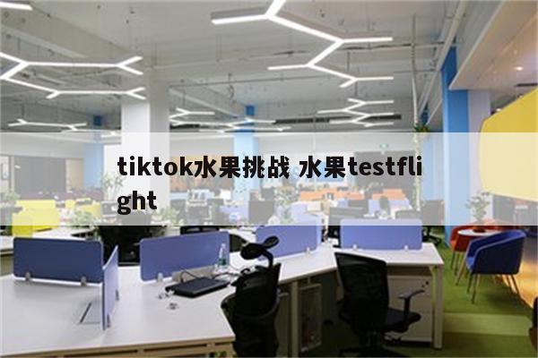 tiktok水果挑战 水果testflight