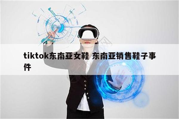 tiktok东南亚女鞋 东南亚销售鞋子事件