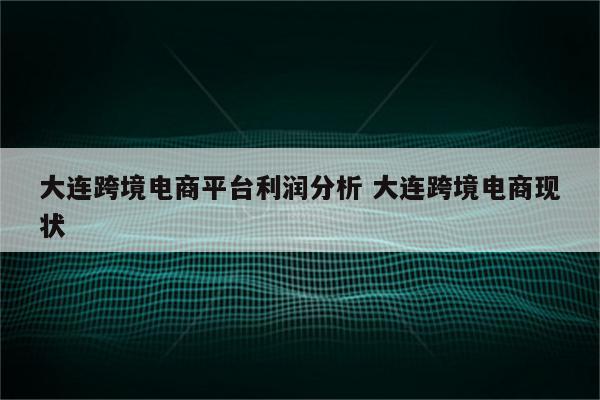 大连跨境电商平台利润分析 大连跨境电商现状