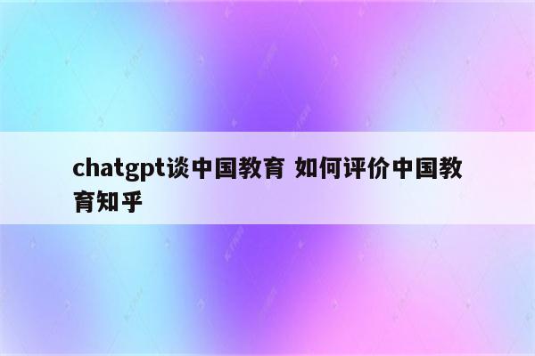 chatgpt谈中国教育 如何评价中国教育知乎