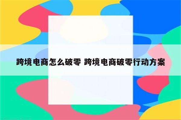 跨境电商怎么破零 跨境电商破零行动方案