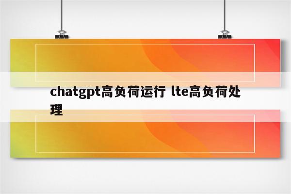 chatgpt高负荷运行 lte高负荷处理