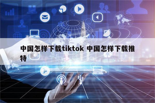 中国怎样下载tiktok 中国怎样下载推特