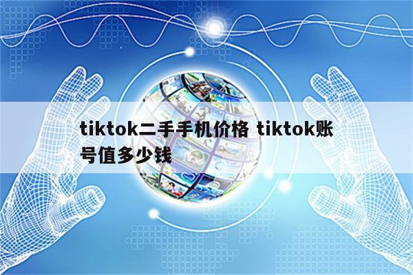tiktok二手手机价格 tiktok账号值多少钱