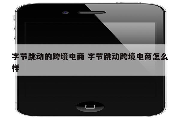 字节跳动的跨境电商 字节跳动跨境电商怎么样