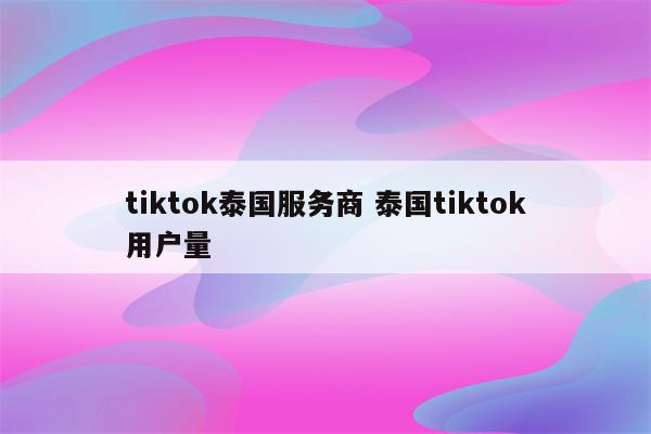 tiktok泰国服务商 泰国tiktok用户量