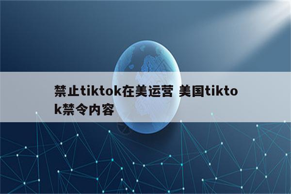 禁止tiktok在美运营 美国tiktok禁令内容