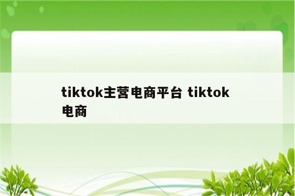 tiktok主营电商平台 tiktok 电商