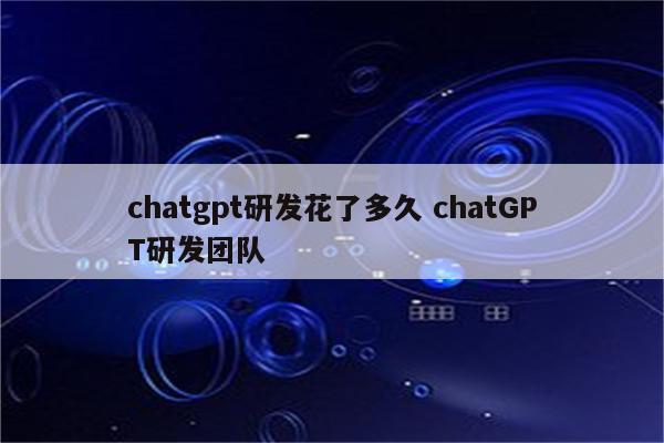 chatgpt研发花了多久 chatGPT研发团队