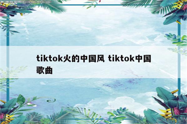 tiktok火的中国风 tiktok中国歌曲