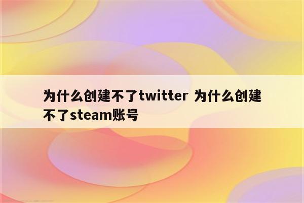 为什么创建不了twitter 为什么创建不了steam账号
