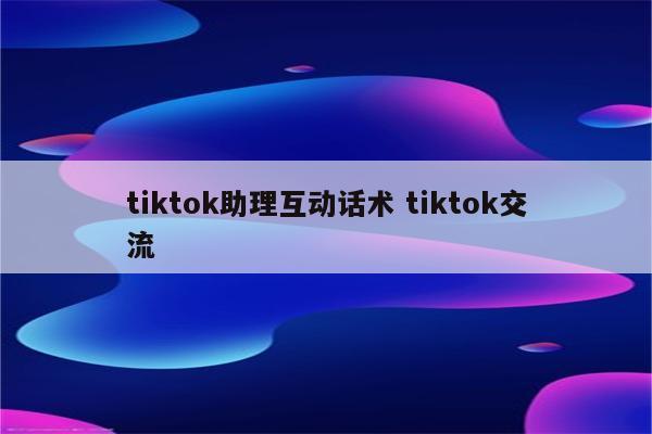 tiktok助理互动话术 tiktok交流