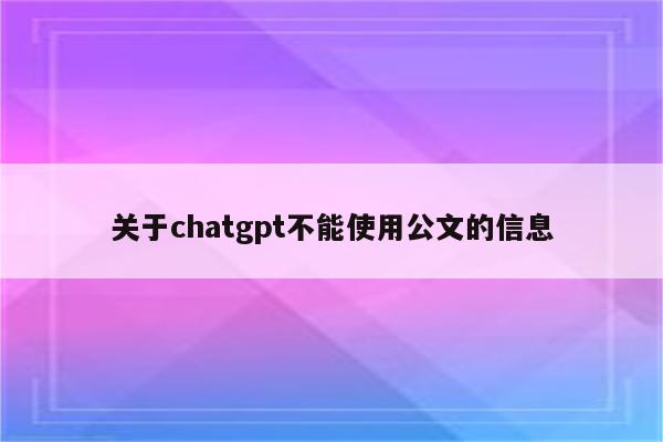 关于chatgpt不能使用公文的信息