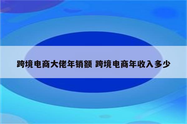 跨境电商大佬年销额 跨境电商年收入多少
