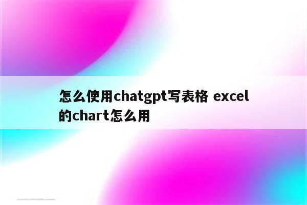 怎么使用chatgpt写表格 excel的chart怎么用