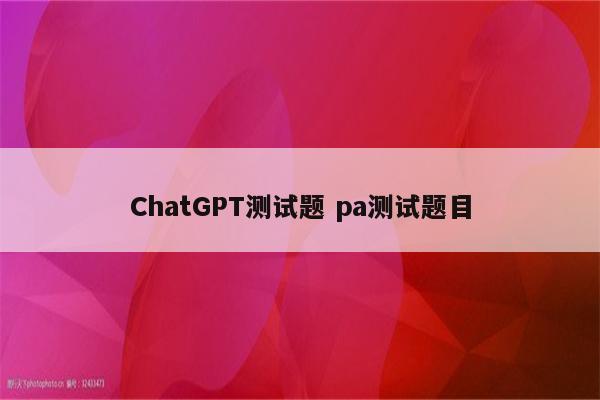 ChatGPT测试题 pa测试题目