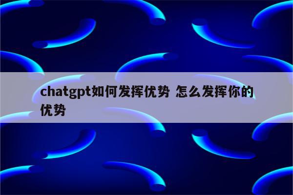 chatgpt如何发挥优势 怎么发挥你的优势